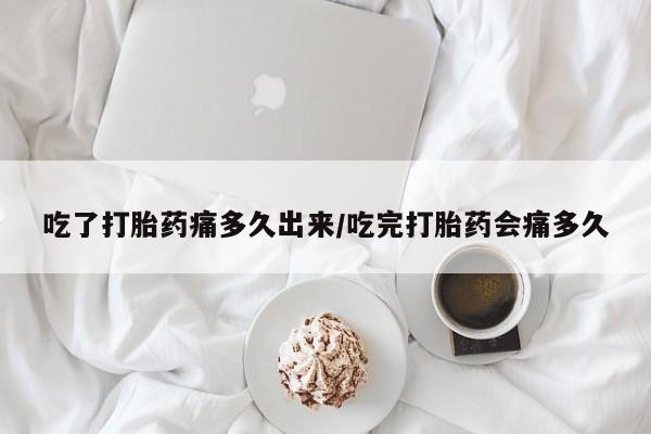 意外怀孕不想要打胎药微信购买吃了打胎药痛多久出来/吃完打胎药会痛多久