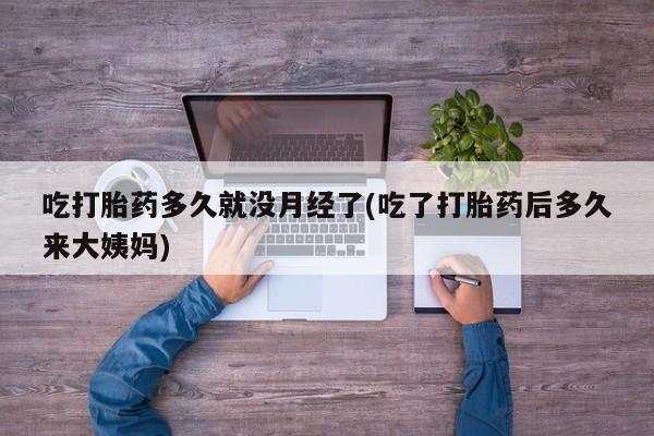意外怀孕不想要打胎药微信购买吃打胎药多久就没月经了(吃了打胎药后多久来大姨妈)