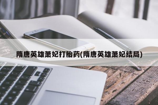 意外怀孕不想要打胎药微信购买隋唐英雄萧妃打胎药(隋唐英雄萧妃结局)