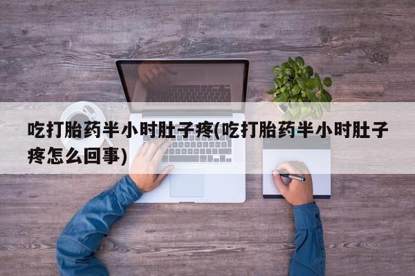 意外怀孕不想要打胎药微信购买吃打胎药半小时肚子疼(吃打胎药半小时肚子疼怎么回事)