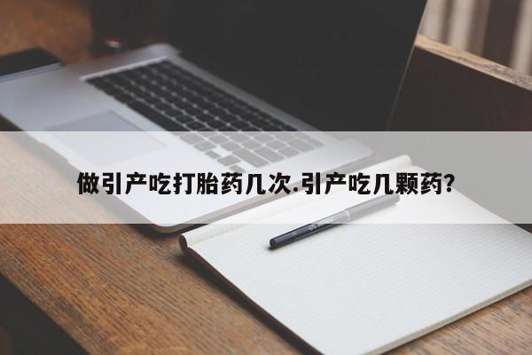 意外怀孕不想要打胎药微信购买做引产吃打胎药几次.引产吃几颗药？