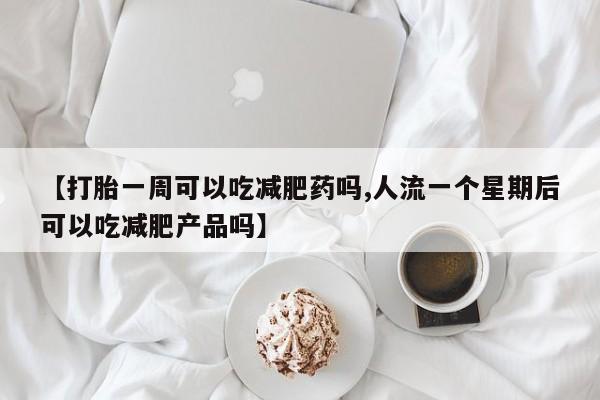意外怀孕不想要打胎药微信购买【打胎一周可以吃减肥药吗,人流一个星期后可以吃减肥产品吗】
