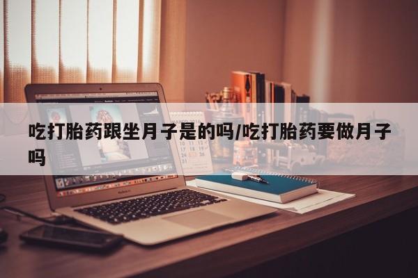 意外怀孕不想要打胎药微信购买吃打胎药跟坐月子是的吗/吃打胎药要做月子吗