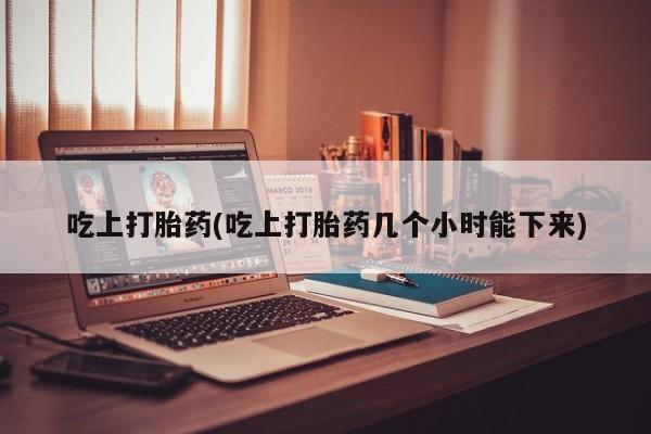 意外怀孕不想要打胎药微信购买吃上打胎药(吃上打胎药几个小时能下来)
