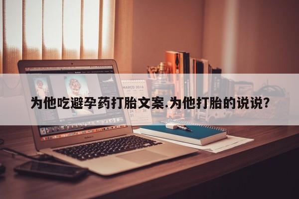 意外怀孕不想要打胎药微信购买为他吃避孕药打胎文案.为他打胎的说说？
