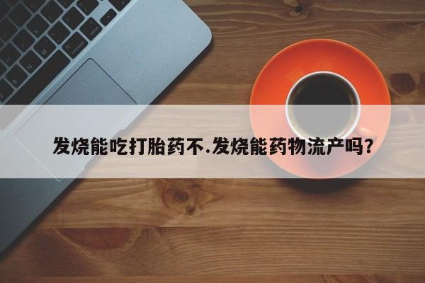 意外怀孕不想要打胎药微信购买发烧能吃打胎药不.发烧能药物流产吗？
