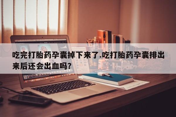 意外怀孕不想要打胎药微信购买吃完打胎药孕囊掉下来了.吃打胎药孕囊排出来后还会出血吗?