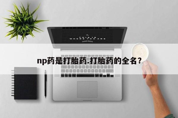 意外怀孕不想要打胎药微信购买np药是打胎药.打胎药的全名？