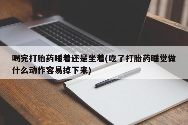 意外怀孕不想要打胎药微信购买喝完打胎药睡着还是坐着(吃了打胎药睡觉做什么动作容易掉下来)