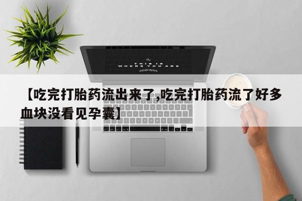 意外怀孕不想要打胎药微信购买【吃完打胎药流出来了,吃完打胎药流了好多血块没看见孕囊】