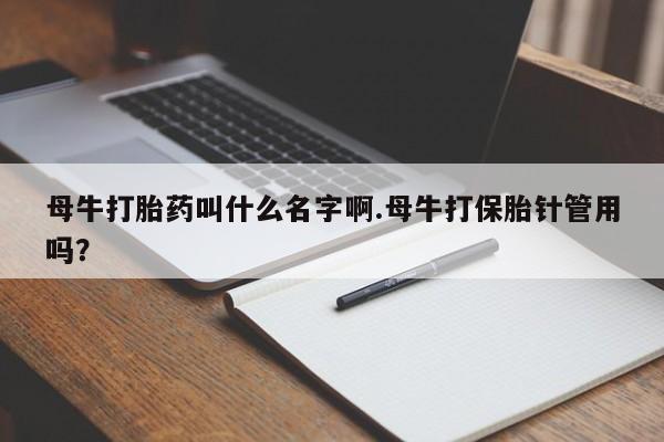 意外怀孕不想要打胎药微信购买母牛打胎药叫什么名字啊.母牛打保胎针管用吗？