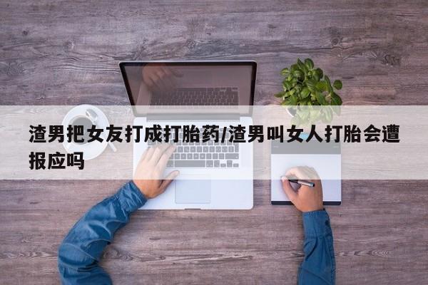 意外怀孕不想要打胎药微信购买渣男把女友打成打胎药/渣男叫女人打胎会遭报应吗