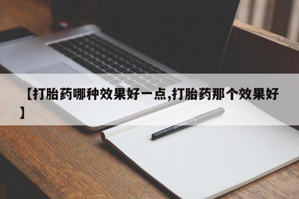 意外怀孕不想要打胎药微信购买【打胎药哪种效果好一点,打胎药那个效果好】