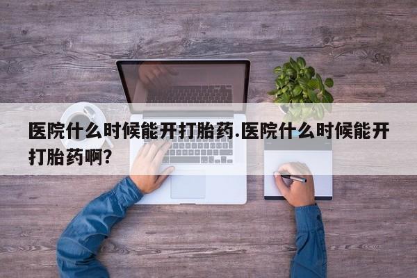 意外怀孕不想要打胎药微信购买医院什么时候能开打胎药.医院什么时候能开打胎药啊？