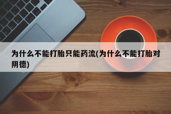 意外怀孕不想要打胎药微信购买为什么不能打胎只能药流(为什么不能打胎对阴德)