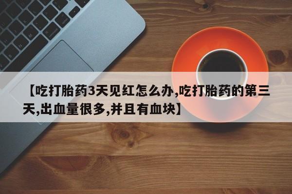 意外怀孕不想要打胎药微信购买【吃打胎药3天见红怎么办,吃打胎药的第三天,出血量很多,并且有血块】