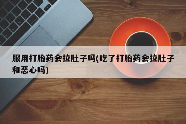 意外怀孕不想要打胎药微信购买服用打胎药会拉肚子吗(吃了打胎药会拉肚子和恶心吗)