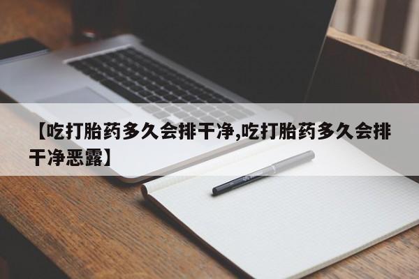 意外怀孕不想要打胎药微信购买【吃打胎药多久会排干净,吃打胎药多久会排干净恶露】