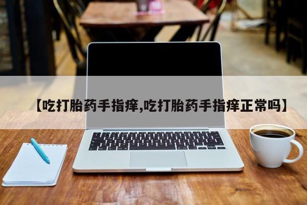 意外怀孕不想要打胎药微信购买【吃打胎药手指痒,吃打胎药手指痒正常吗】