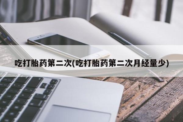 意外怀孕不想要打胎药微信购买吃打胎药第二次(吃打胎药第二次月经量少)