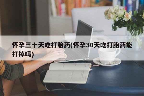 意外怀孕不想要打胎药微信购买怀孕三十天吃打胎药(怀孕30天吃打胎药能打掉吗)