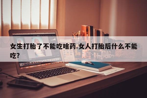 意外怀孕不想要打胎药微信购买女生打胎了不能吃啥药.女人打胎后什么不能吃？