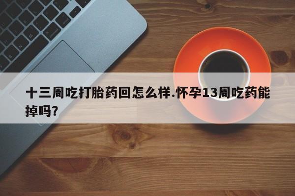 意外怀孕不想要打胎药微信购买十三周吃打胎药回怎么样.怀孕13周吃药能掉吗？