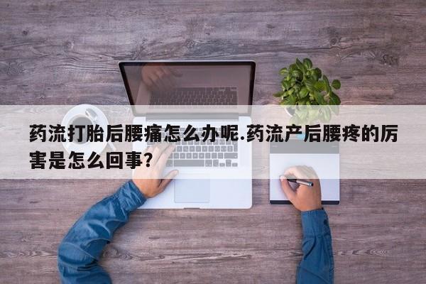 意外怀孕不想要打胎药微信购买药流打胎后腰痛怎么办呢.药流产后腰疼的厉害是怎么回事？