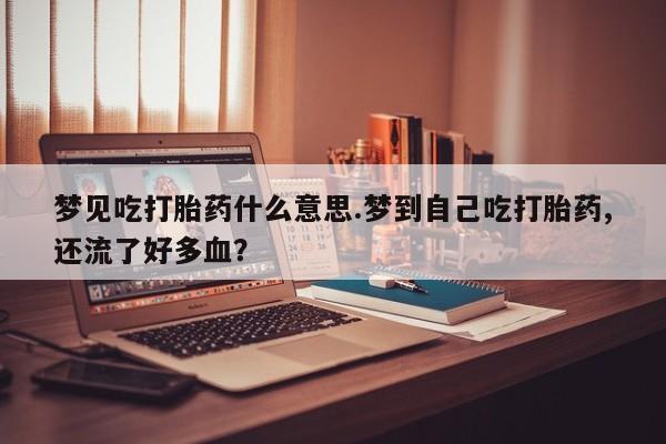 意外怀孕不想要打胎药微信购买梦见吃打胎药什么意思.梦到自己吃打胎药,还流了好多血?