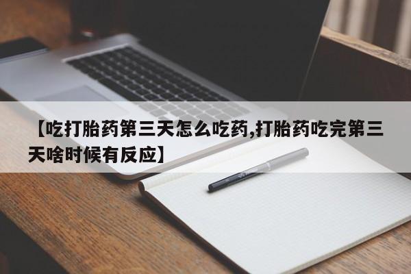 意外怀孕不想要打胎药微信购买【吃打胎药第三天怎么吃药,打胎药吃完第三天啥时候有反应】