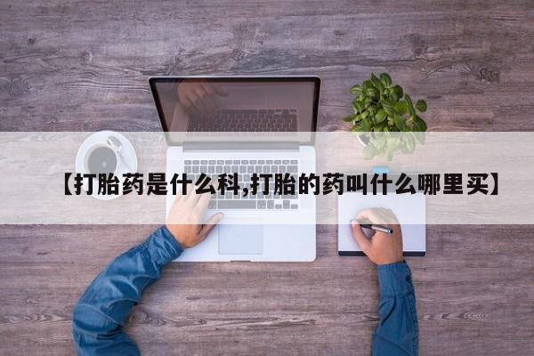 意外怀孕不想要打胎药微信购买【打胎药是什么科,打胎的药叫什么哪里买】