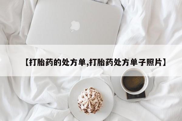 意外怀孕不想要打胎药微信购买【打胎药的处方单,打胎药处方单子照片】