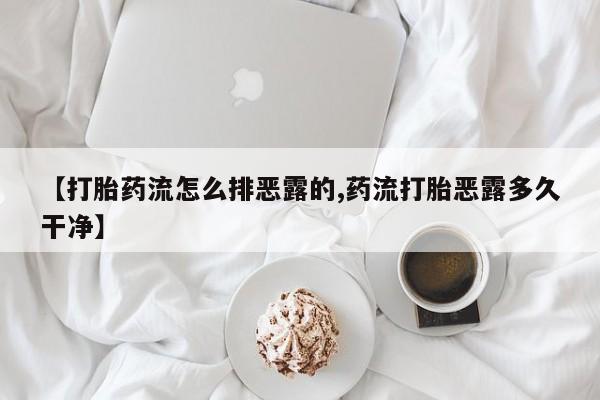 意外怀孕不想要打胎药微信购买【打胎药流怎么排恶露的,药流打胎恶露多久干净】