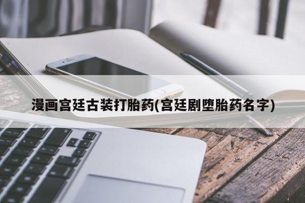 意外怀孕不想要打胎药微信购买漫画宫廷古装打胎药(宫廷剧堕胎药名字)
