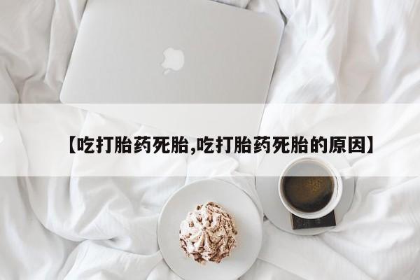意外怀孕不想要打胎药微信购买【吃打胎药死胎,吃打胎药死胎的原因】
