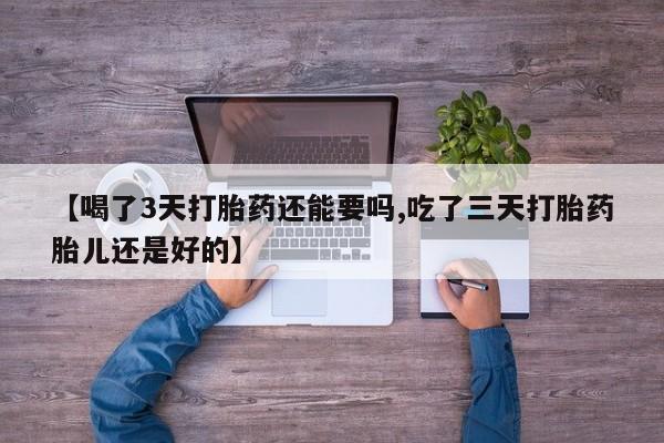 意外怀孕不想要打胎药微信购买【喝了3天打胎药还能要吗,吃了三天打胎药胎儿还是好的】