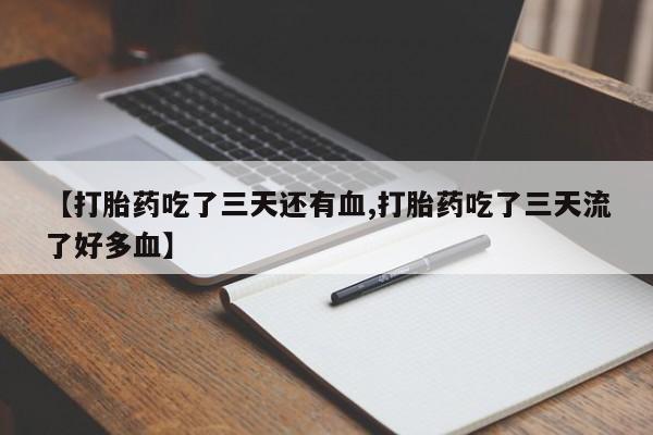 意外怀孕不想要打胎药微信购买【打胎药吃了三天还有血,打胎药吃了三天流了好多血】