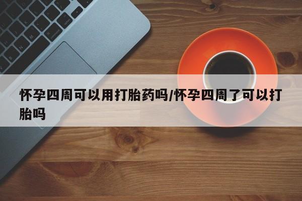 意外怀孕不想要打胎药微信购买怀孕四周可以用打胎药吗/怀孕四周了可以打胎吗
