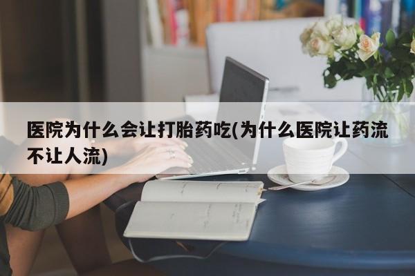 意外怀孕不想要打胎药微信购买医院为什么会让打胎药吃(为什么医院让药流不让人流)