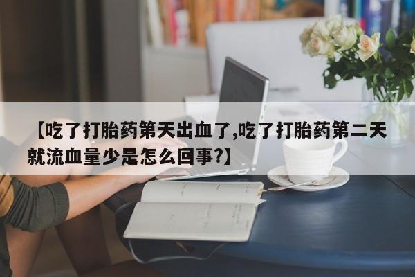 意外怀孕不想要打胎药微信购买【吃了打胎药第天出血了,吃了打胎药第二天就流血量少是怎么回事?】