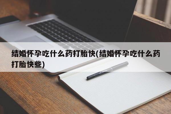 意外怀孕不想要打胎药微信购买结婚怀孕吃什么药打胎快(结婚怀孕吃什么药打胎快些)