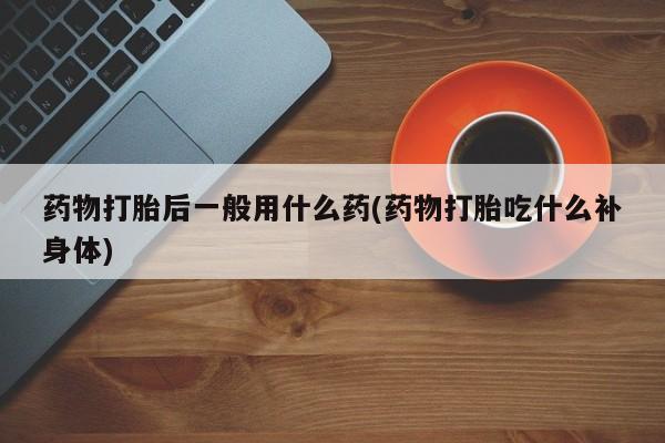 意外怀孕不想要打胎药微信购买药物打胎后一般用什么药(药物打胎吃什么补身体)