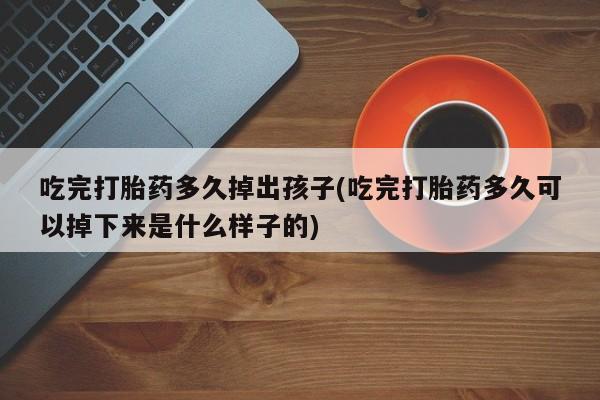 意外怀孕不想要打胎药微信购买吃完打胎药多久掉出孩子(吃完打胎药多久可以掉下来是什么样子的)