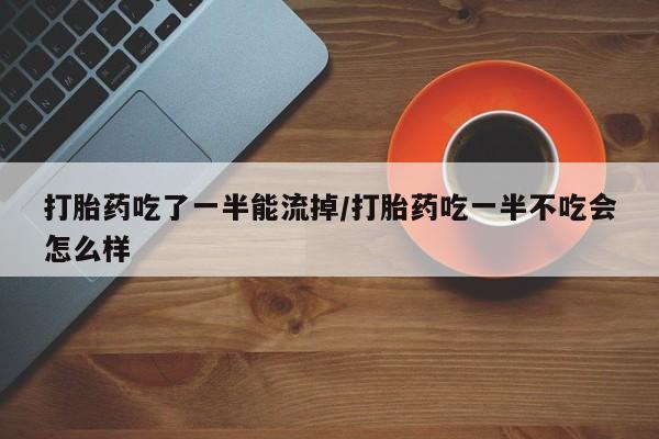 意外怀孕不想要打胎药微信购买打胎药吃了一半能流掉/打胎药吃一半不吃会怎么样