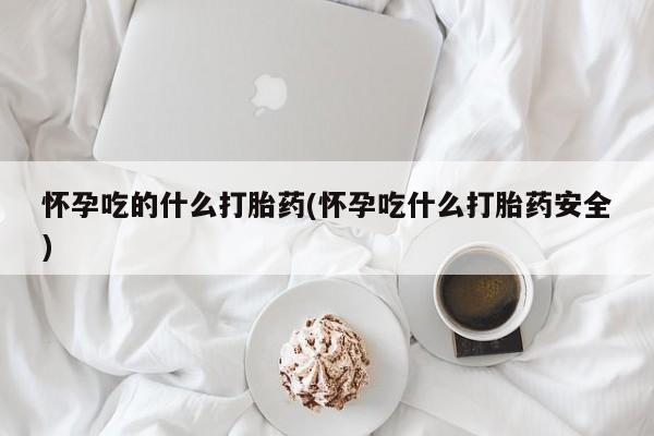 意外怀孕不想要打胎药微信购买怀孕吃的什么打胎药(怀孕吃什么打胎药安全)