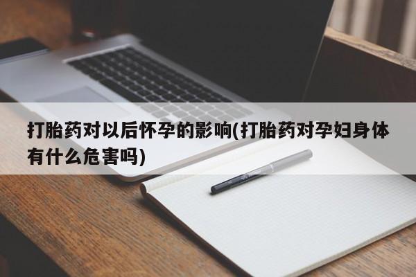 意外怀孕不想要打胎药微信购买打胎药对以后怀孕的影响(打胎药对孕妇身体有什么危害吗)