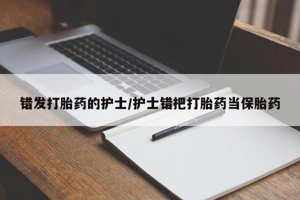 意外怀孕不想要打胎药微信购买错发打胎药的护士/护士错把打胎药当保胎药