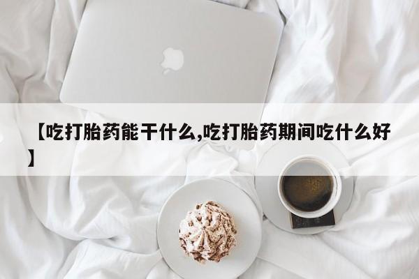 意外怀孕不想要打胎药微信购买【吃打胎药能干什么,吃打胎药期间吃什么好】