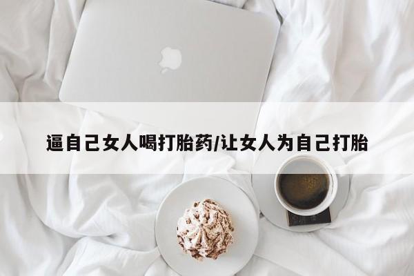 意外怀孕不想要打胎药微信购买逼自己女人喝打胎药/让女人为自己打胎