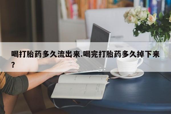 意外怀孕不想要打胎药微信购买喝打胎药多久流出来.喝完打胎药多久掉下来？